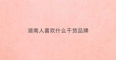 湖南人喜欢什么干货品牌(湖南人喜欢做什么)