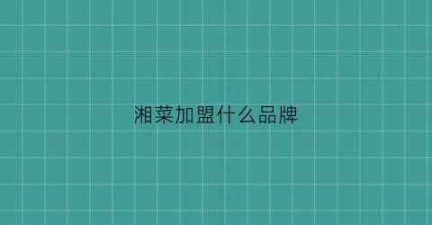 湘菜加盟什么品牌(湘菜加盟品牌排行榜前十)