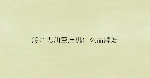 滁州无油空压机什么品牌好(无油式空压机供应公司)