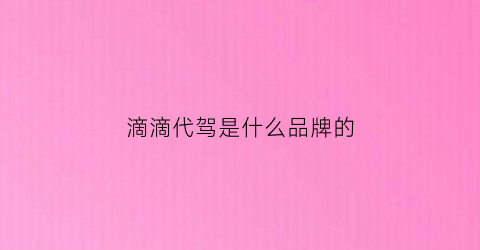 滴滴代驾是什么品牌的(滴滴代驾是什么品牌的车)