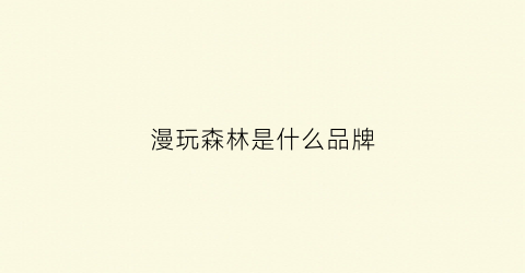 漫玩森林是什么品牌(漫玩森林大悦城)