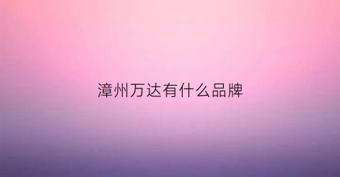 漳州万达有什么品牌(漳州万达有什么品牌衣服店)
