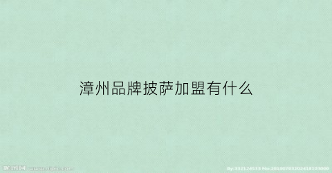 漳州品牌披萨加盟有什么(漳州品牌披萨加盟有什么好吃的)