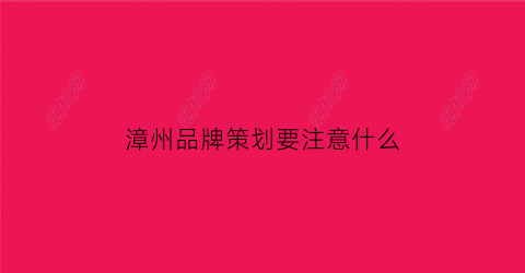 漳州品牌策划要注意什么(漳州品牌策划公司)