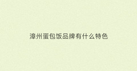 漳州蛋包饭品牌有什么特色(漳州蛋粿)