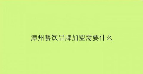 漳州餐饮品牌加盟需要什么(餐饮品牌加盟费怎么收取)