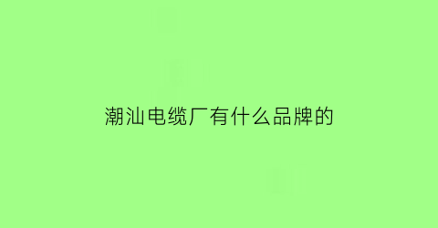 潮汕电缆厂有什么品牌的(汕头电线电缆厂)