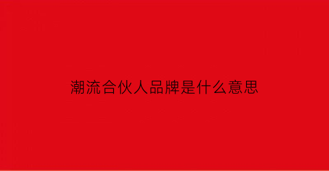 潮流合伙人品牌是什么意思(潮流合伙人都有什么品牌)