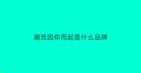 潮流因你而起是什么品牌(潮流因你而起皮鞋)