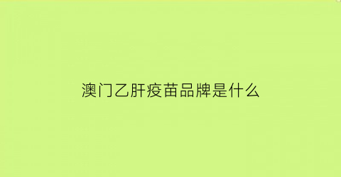 澳门乙肝疫苗品牌是什么(澳门乙肝疫苗价格)