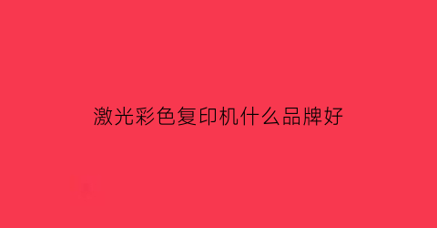 激光彩色复印机什么品牌好(彩色激光打印复印一体机什么牌子好价格又便宜)