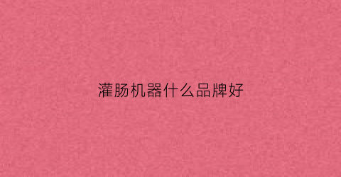 灌肠机器什么品牌好(灌肠机器什么品牌好用)