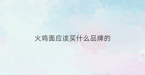 火鸡面应该买什么品牌的(火鸡面应该买什么品牌的好)