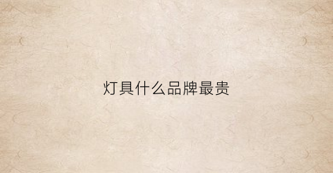 灯具什么品牌最贵(灯具十大品牌哪个最便宜)