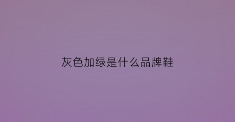 灰色加绿是什么品牌鞋(灰色加绿是什么品牌鞋子)