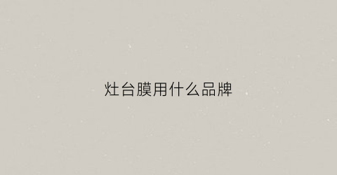 灶台膜用什么品牌(厨房灶台贴膜什么牌子的好)