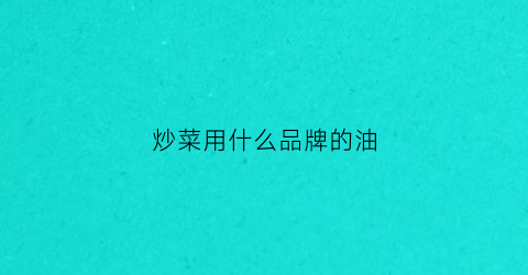 炒菜用什么品牌的油(炒菜选用什么油)