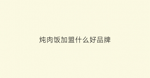 炖肉饭加盟什么好品牌(加盟炖肉馆)
