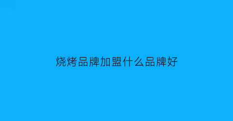 烧烤品牌加盟什么品牌好(烧烤品牌连锁加盟)