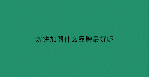 烧饼加盟什么品牌最好呢(烧饼店加盟哪家好吃)