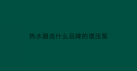热水器选什么品牌的增压泵(家用热水器增压泵怎么选)