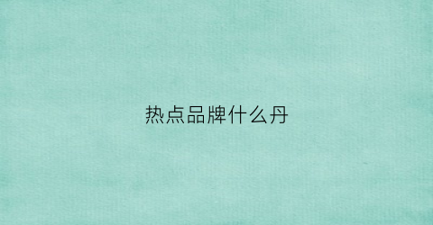 热点品牌什么丹(热点商品)