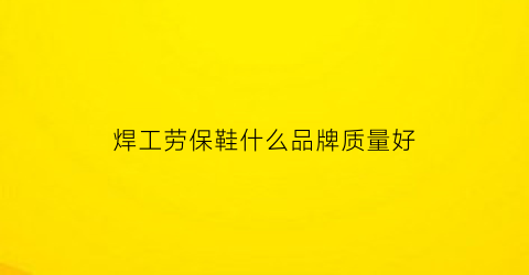焊工劳保鞋什么品牌质量好(电焊劳保鞋哪个牌子好)