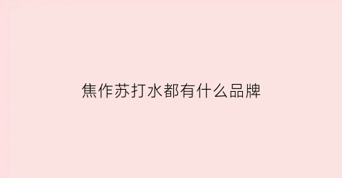 焦作苏打水都有什么品牌(焦作明仁苏打水招聘)