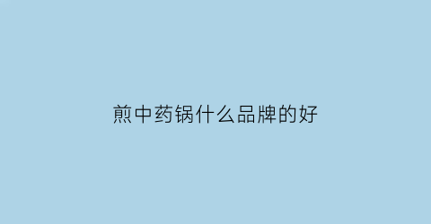 煎中药锅什么品牌的好(中药煎药最好用哪种锅)