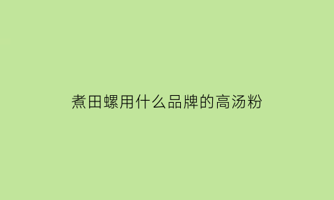 煮田螺用什么品牌的高汤粉(田螺汤放什么佐料)