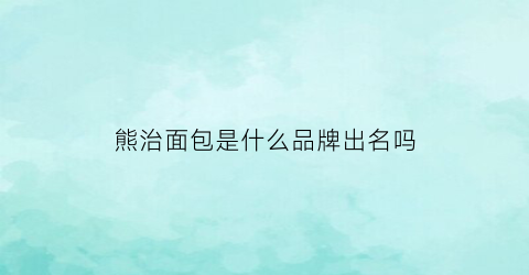 熊治面包是什么品牌出名吗(熊治面包是哪里的)