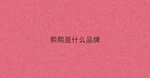 熙熙是什么品牌(熙+是什么品牌)