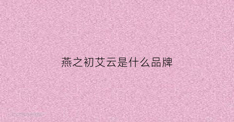燕之初艾云是什么品牌(燕之初老板是谁)