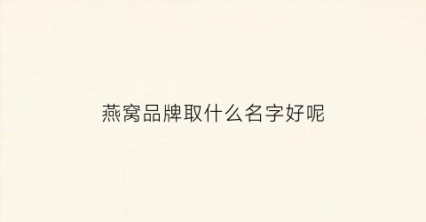 燕窝品牌取什么名字好呢(燕窝品牌取什么名字好呢女生)