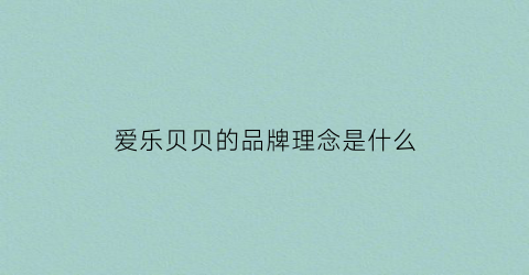爱乐贝贝的品牌理念是什么(爱乐贝贝的品牌理念是什么意思)