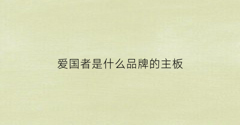 爱国者是什么品牌的主板(爱国者是什么品牌的主板型号)