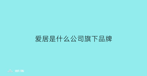 爱居是什么公司旗下品牌(爱居屋家居官网)