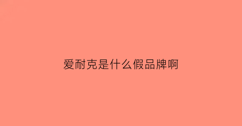 爱耐克是什么假品牌啊(爱耐克是哪里品牌)