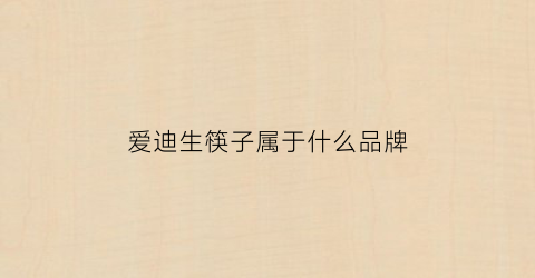 爱迪生筷子属于什么品牌(爱迪生筷子属于什么品牌旗下)
