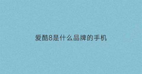 爱酷8是什么品牌的手机(爱酷8测评)