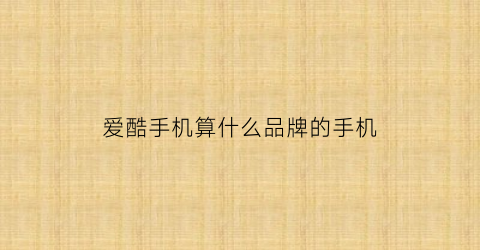 爱酷手机算什么品牌的手机(爱酷手机是哪个手机品牌)
