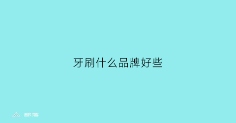 牙刷什么品牌好些(牙刷哪个品牌比较好)