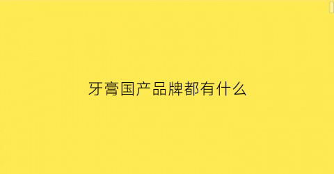 牙膏国产品牌都有什么(牙膏国产品牌有哪些)