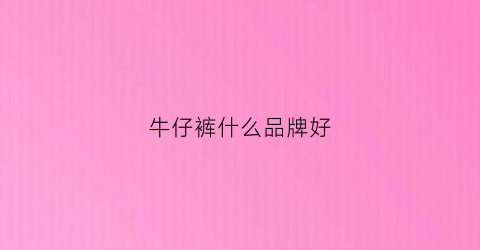 牛仔裤什么品牌好(牛仔裤什么品牌好百度百科)