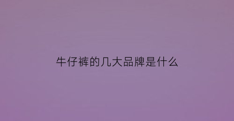 牛仔裤的几大品牌是什么(牛仔裤所有品牌)