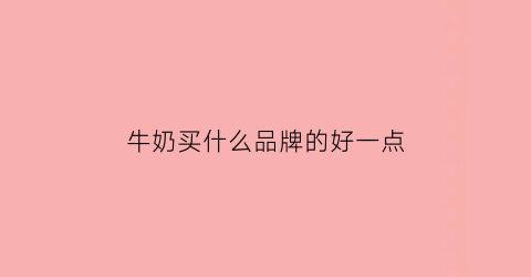 牛奶买什么品牌的好一点(牛奶买哪个品牌)