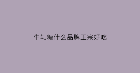 牛轧糖什么品牌正宗好吃(牛轧糖十大品牌)