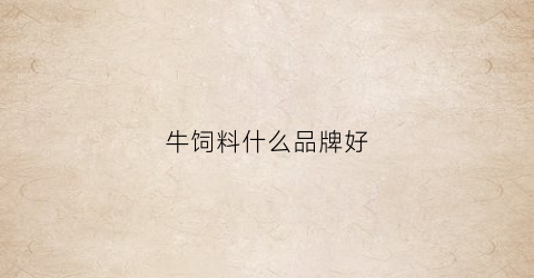 牛饲料什么品牌好(牛饲料排行榜)