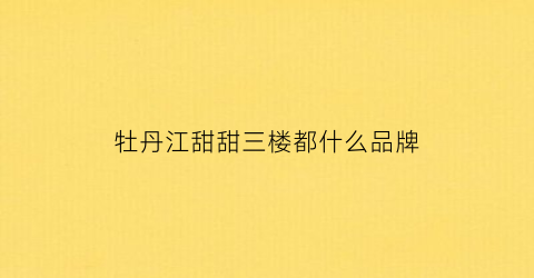 牡丹江甜甜三楼都什么品牌(牡丹江甜甜百货营业时间)