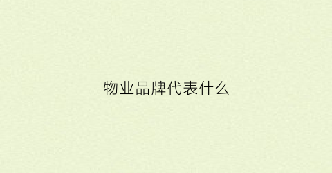 物业品牌代表什么(物业企业品牌)